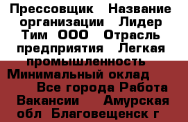 Прессовщик › Название организации ­ Лидер Тим, ООО › Отрасль предприятия ­ Легкая промышленность › Минимальный оклад ­ 27 000 - Все города Работа » Вакансии   . Амурская обл.,Благовещенск г.